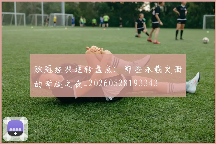 欧冠经典逆转盘点：那些永载史册的奇迹之夜_20260528193343