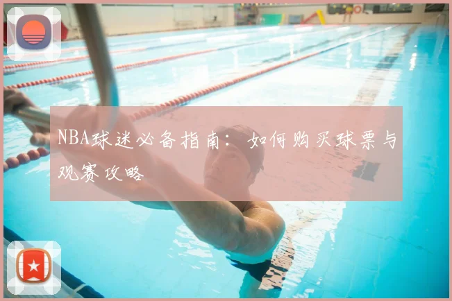 NBA球迷必备指南：如何购买球票与观赛攻略