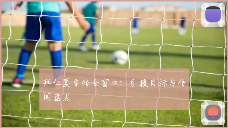拜仁夏季转会窗口：引援目标与传闻盘点