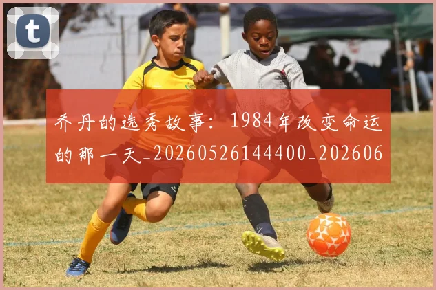 乔丹的选秀故事：1984年改变命运的那一天_20260526144400_20260608142723