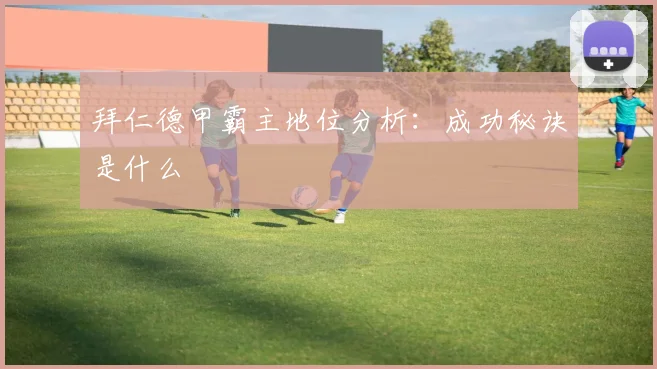 拜仁德甲霸主地位分析:成功秘诀是什么