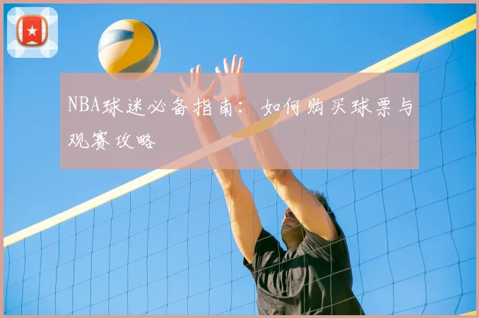 NBA球迷必备指南：如何购买球票与观赛攻略