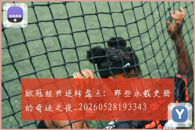 欧冠经典逆转盘点:那些永载史册的奇迹之夜_20260528193343
