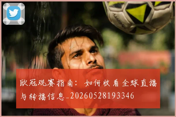 欧冠观赛指南:如何收看全球直播与转播信息_20260528193346