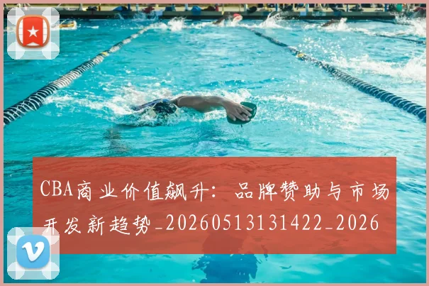 CBA商业价值飙升:品牌赞助与市场开发新趋势_20260513131422_20260606165204